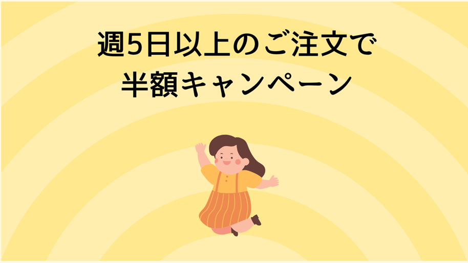 週5日以上のご注文で半額キャンペーン