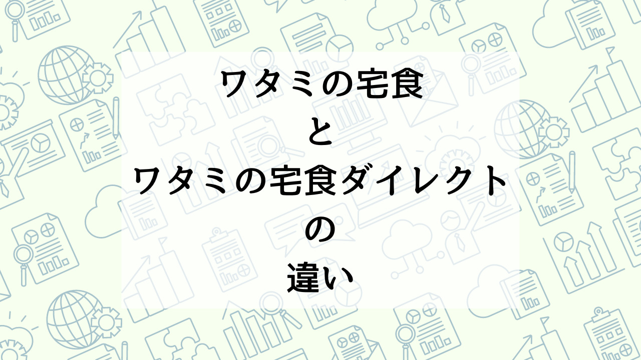 ワタミの宅食とワタミの宅食ダイレクトの違い