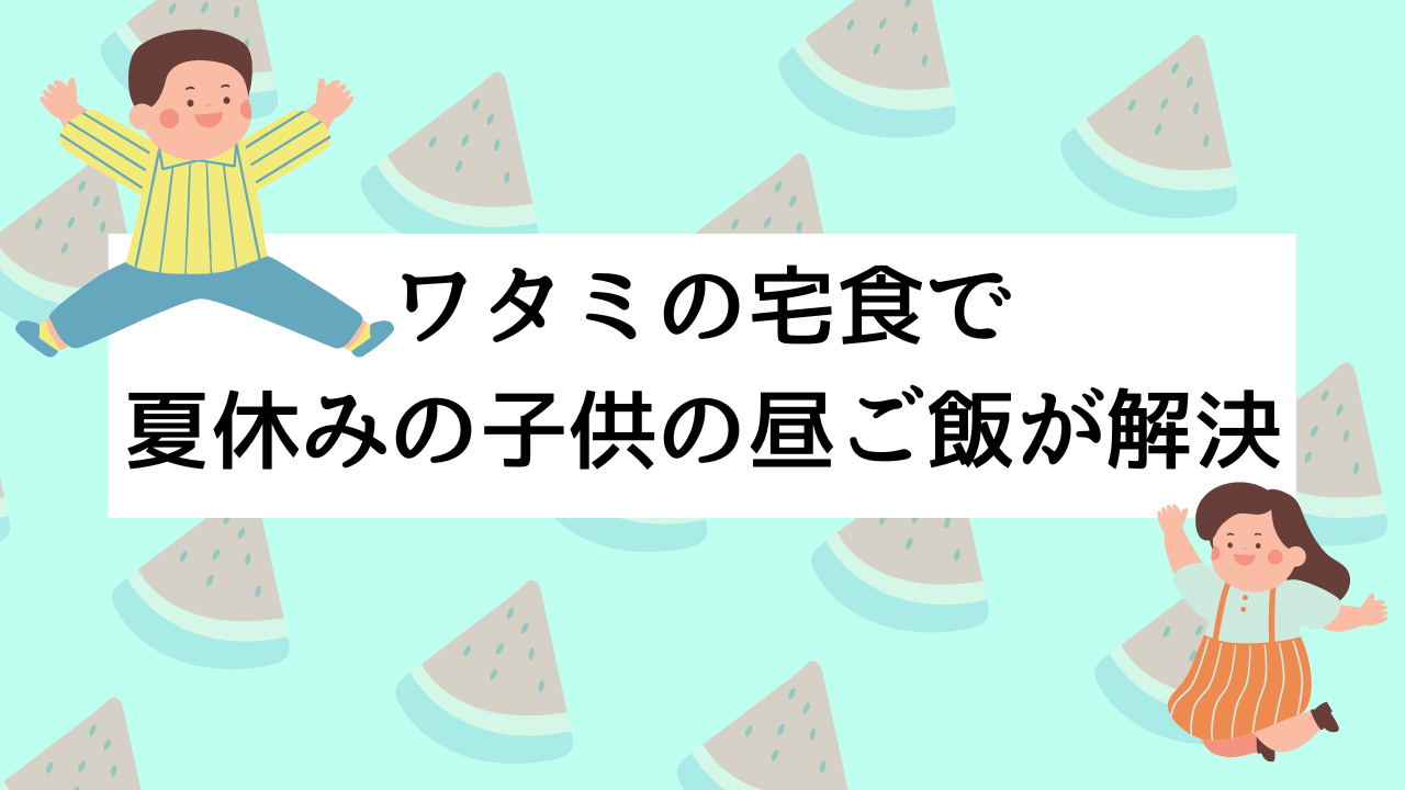 ワタミの宅食で夏休みの子供の昼ご飯が解決