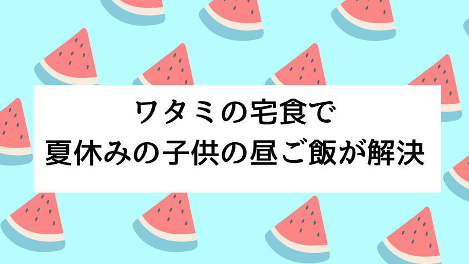 ワタミの宅食で夏休みの子供の昼ご飯が解決