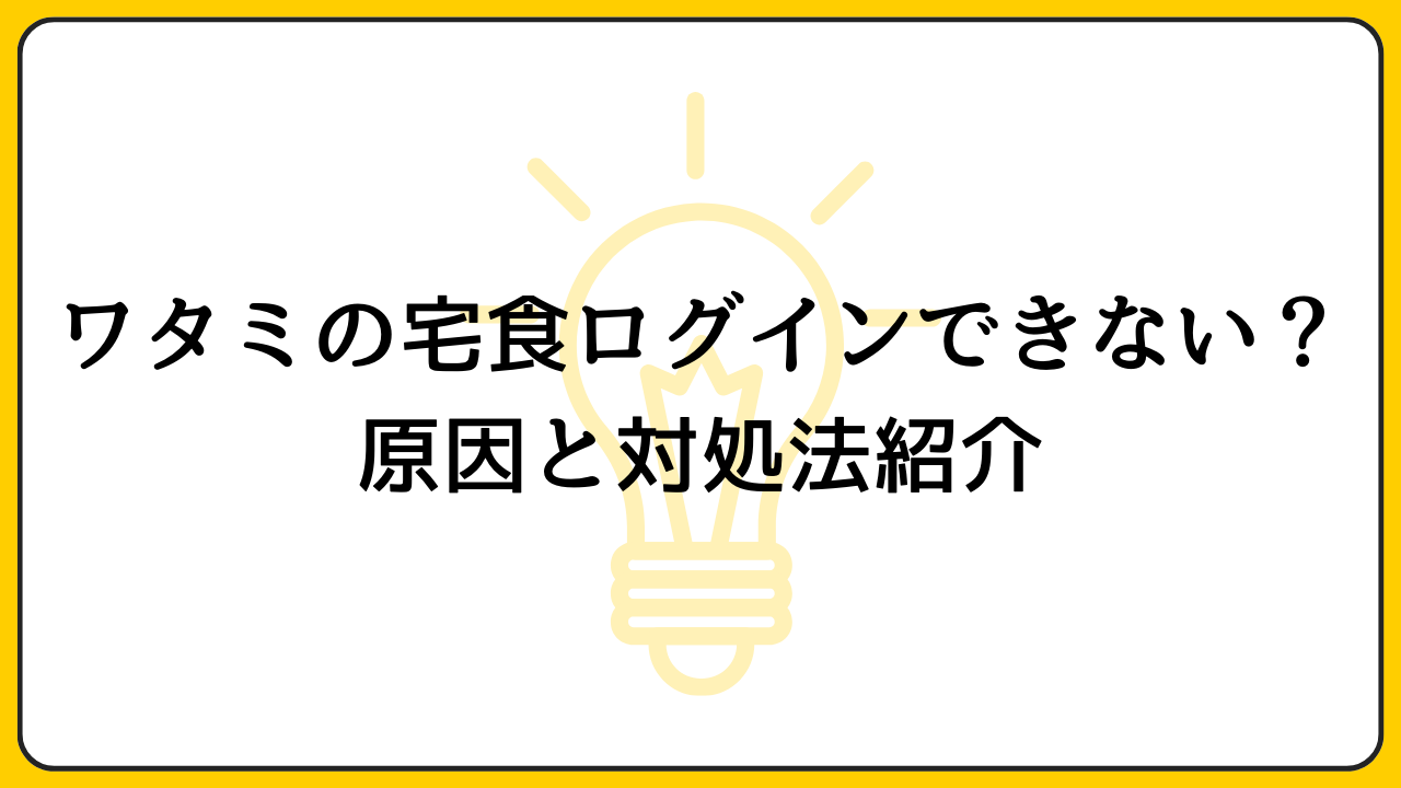 ワタミの宅食ログインできない？原因と対処法紹介