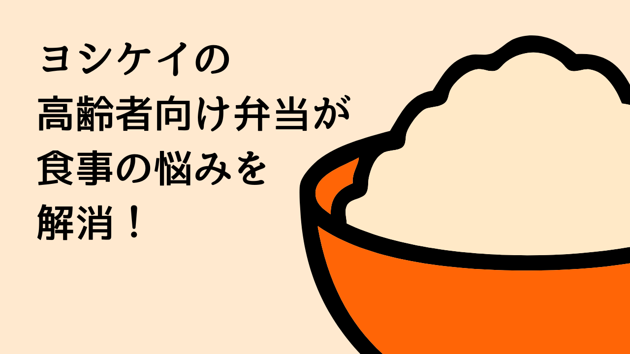ヨシケイの高齢者向け弁当が食事の悩みを解消！